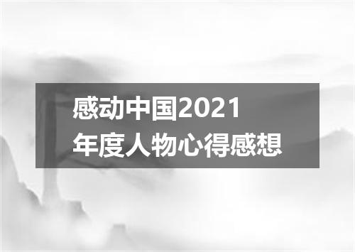 感动中国2021年度人物心得感想