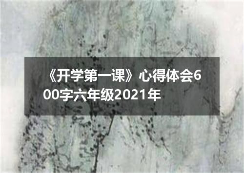 《开学第一课》心得体会600字六年级2021年