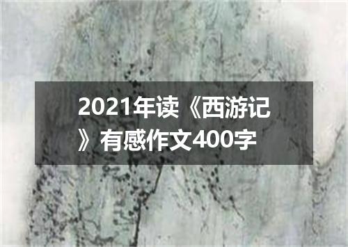 2021年读《西游记》有感作文400字