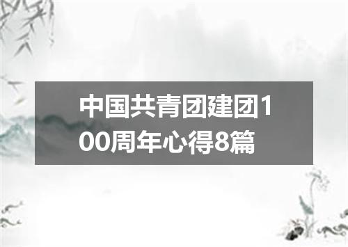 中国共青团建团100周年心得8篇