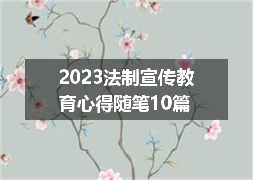 2023法制宣传教育心得随笔10篇