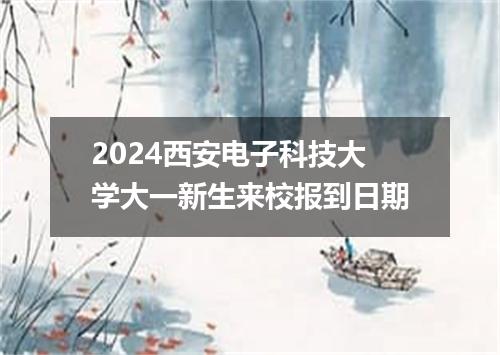 2024西安电子科技大学大一新生来校报到日期