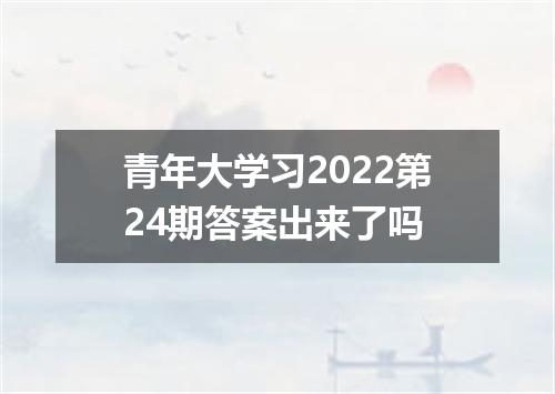 青年大学习2022第24期答案出来了吗