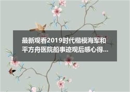 最新观看2019时代楷模海军和平方舟医院船事迹观后感心得5篇