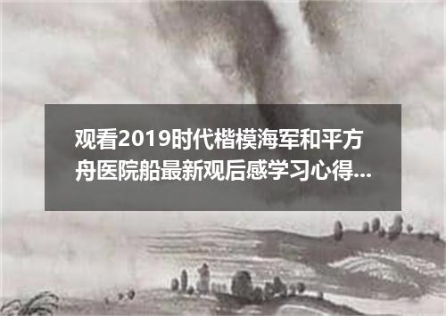 观看2019时代楷模海军和平方舟医院船最新观后感学习心得5篇