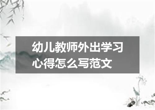 幼儿教师外出学习心得怎么写范文