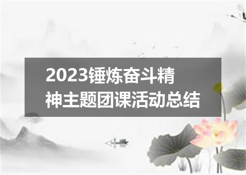 2023锤炼奋斗精神主题团课活动总结