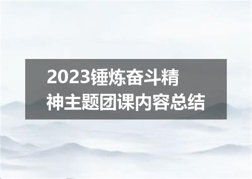 2023锤炼奋斗精神主题团课内容总结