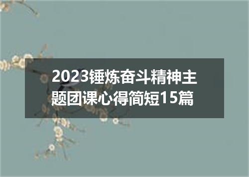 2023锤炼奋斗精神主题团课心得简短15篇