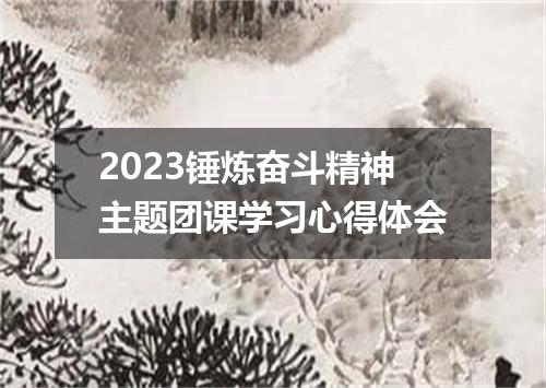 2023锤炼奋斗精神主题团课学习心得体会