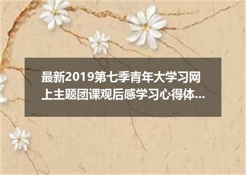 最新2019第七季青年大学习网上主题团课观后感学习心得体会5篇