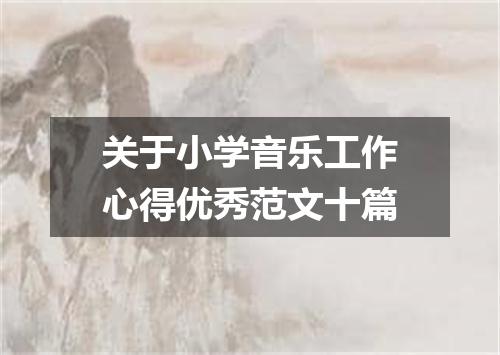 关于小学音乐工作心得优秀范文十篇