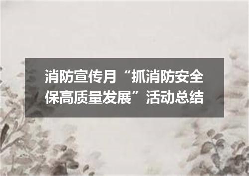 消防宣传月“抓消防安全保高质量发展”活动总结