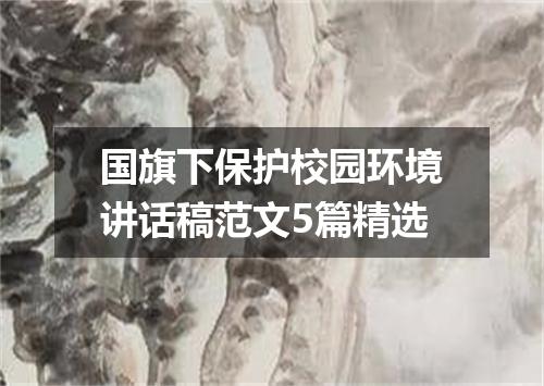 国旗下保护校园环境讲话稿范文5篇精选