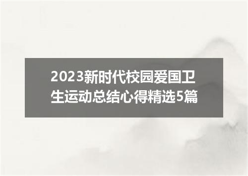 2023新时代校园爱国卫生运动总结心得精选5篇
