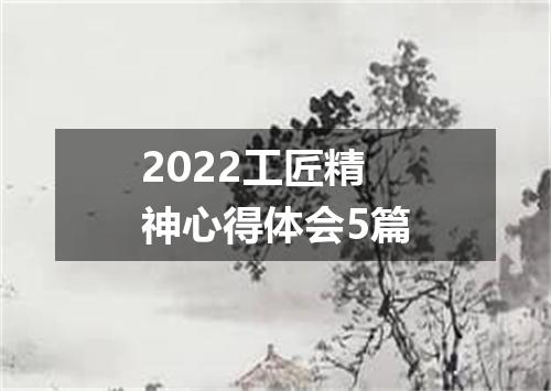 2022工匠精神心得体会5篇
