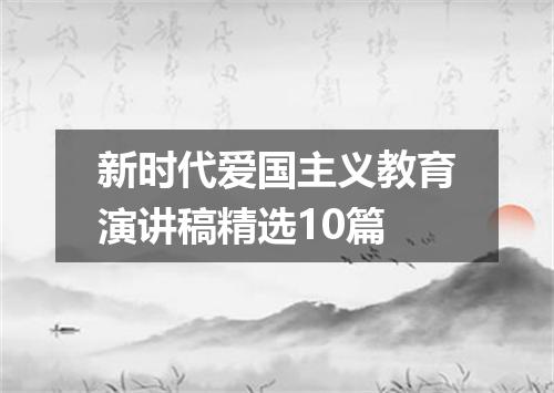 新时代爱国主义教育演讲稿精选10篇