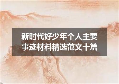 新时代好少年个人主要事迹材料精选范文十篇