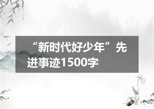 “新时代好少年”先进事迹1500字