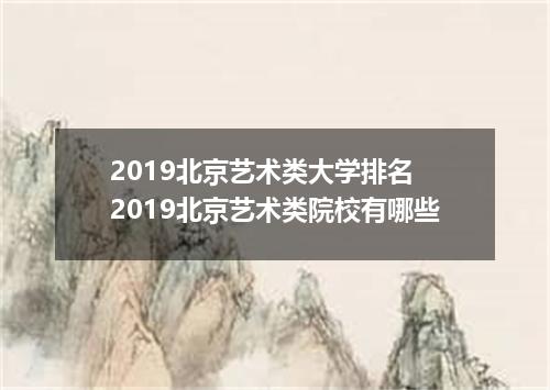 2019北京艺术类大学排名 2019北京艺术类院校有哪些