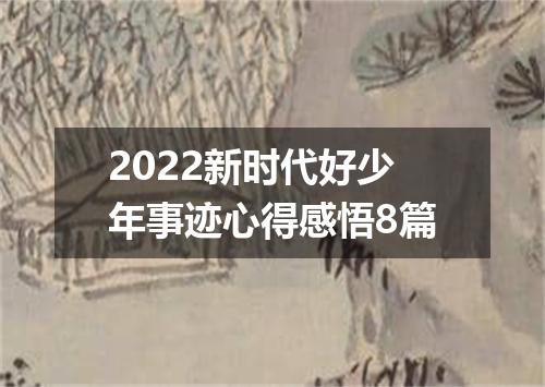 2022新时代好少年事迹心得感悟8篇