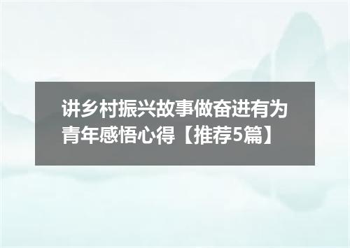 讲乡村振兴故事做奋进有为青年感悟心得【推荐5篇】