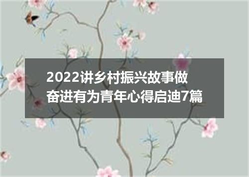 2022讲乡村振兴故事做奋进有为青年心得启迪7篇