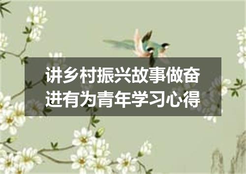 讲乡村振兴故事做奋进有为青年学习心得
