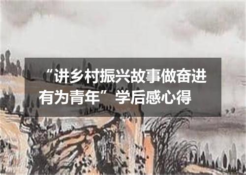 “讲乡村振兴故事做奋进有为青年”学后感心得