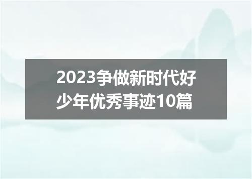 2023争做新时代好少年优秀事迹10篇