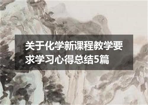 关于化学新课程教学要求学习心得总结5篇
