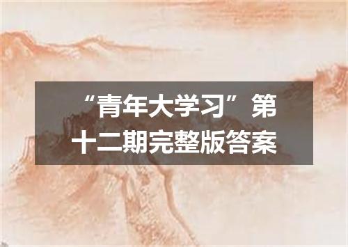 “青年大学习”第十二期完整版答案