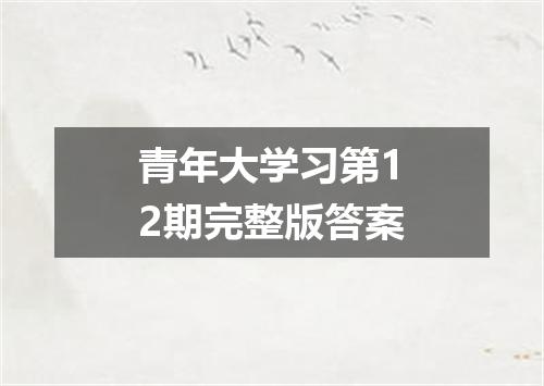 青年大学习第12期完整版答案