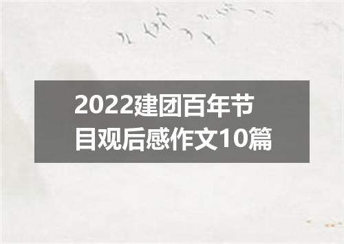 2022建团百年节目观后感作文10篇