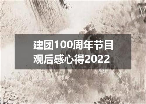 建团100周年节目观后感心得2022