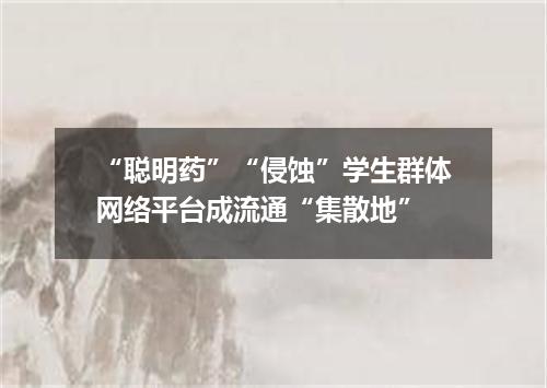 “聪明药”“侵蚀”学生群体网络平台成流通“集散地”