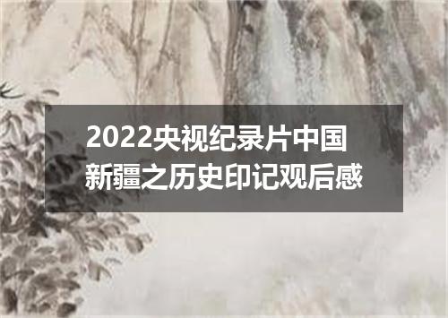 2022央视纪录片中国新疆之历史印记观后感