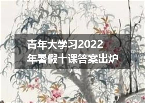 青年大学习2022年暑假十课答案出炉