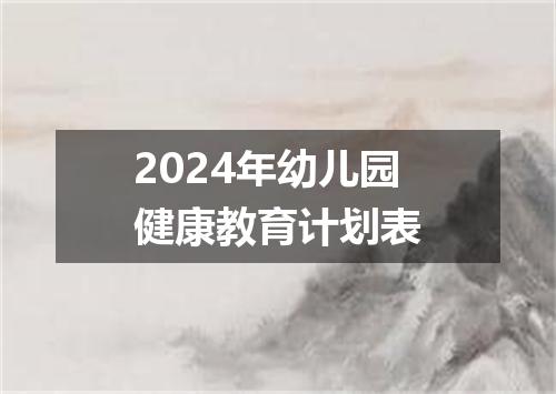 2024年幼儿园健康教育计划表