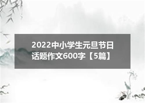 2022中小学生元旦节日话题作文600字【5篇】