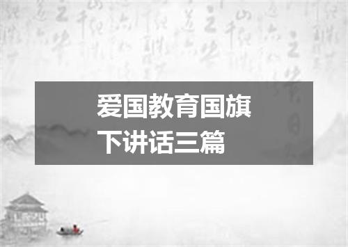 爱国教育国旗下讲话三篇