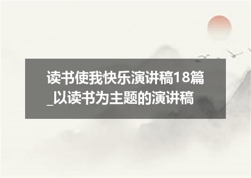 读书使我快乐演讲稿18篇_以读书为主题的演讲稿