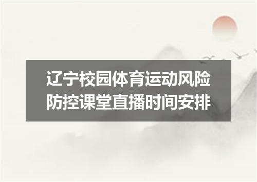 辽宁校园体育运动风险防控课堂直播时间安排