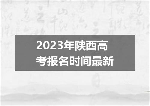 2023年陕西高考报名时间最新