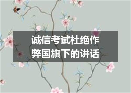 诚信考试杜绝作弊国旗下的讲话