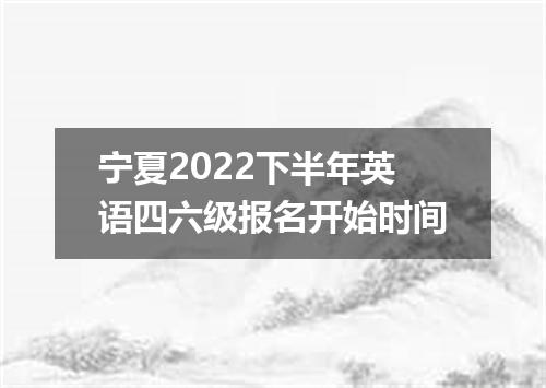 宁夏2022下半年英语四六级报名开始时间