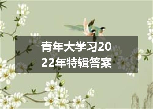 青年大学习2022年特辑答案