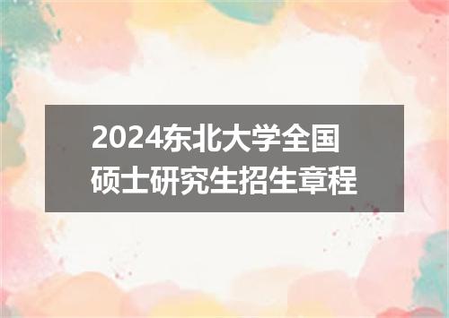 2024东北大学全国硕士研究生招生章程