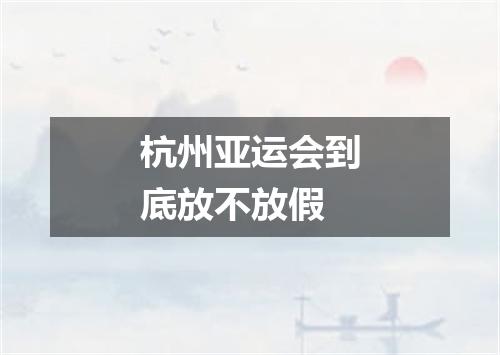 杭州亚运会到底放不放假