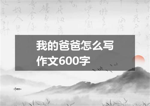 我的爸爸怎么写作文600字